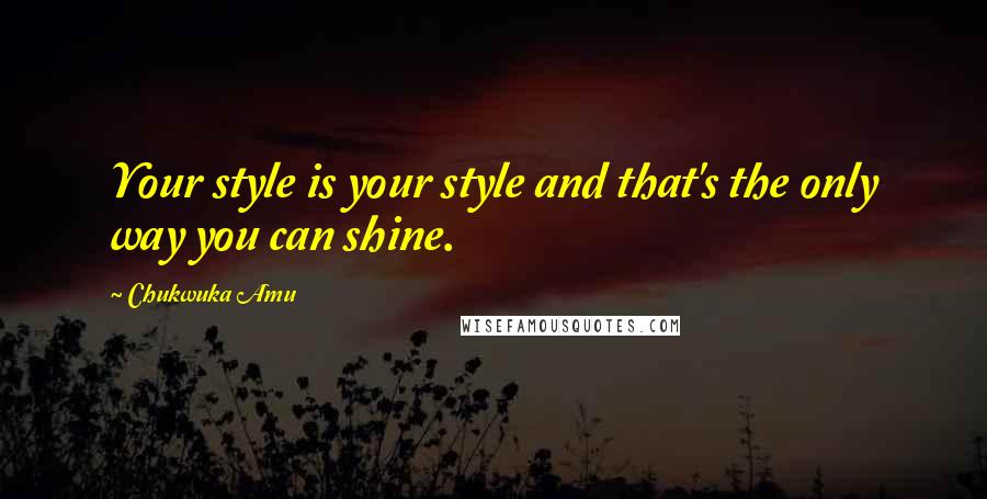 Chukwuka Amu Quotes: Your style is your style and that's the only way you can shine.