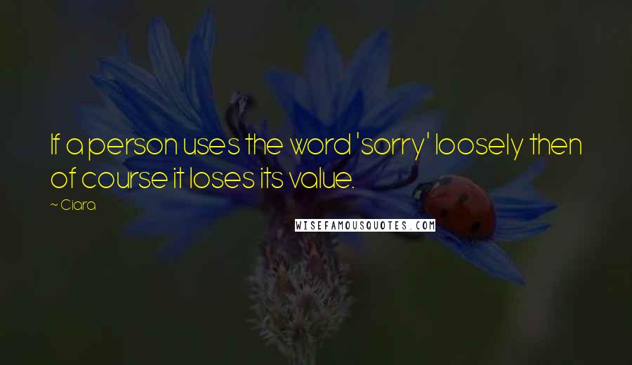 Ciara Quotes: If a person uses the word 'sorry' loosely then of course it loses its value.