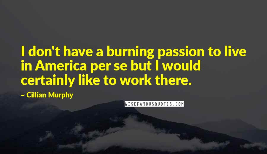 Cillian Murphy Quotes: I don't have a burning passion to live in America per se but I would certainly like to work there.