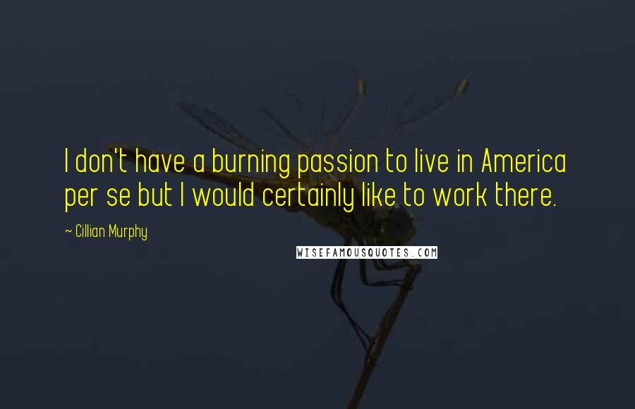 Cillian Murphy Quotes: I don't have a burning passion to live in America per se but I would certainly like to work there.