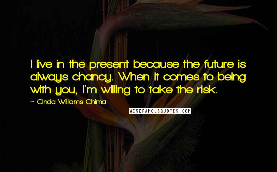 Cinda Williams Chima Quotes: I live in the present because the future is always chancy. When it comes to being with you, I'm willing to take the risk.