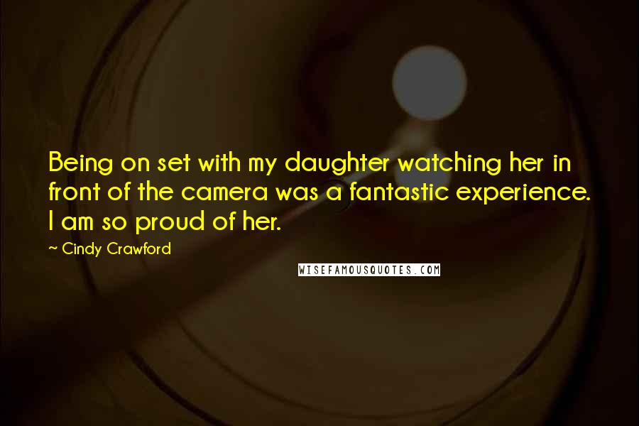 Cindy Crawford Quotes: Being on set with my daughter watching her in front of the camera was a fantastic experience. I am so proud of her.