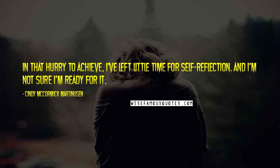 Cindy McCormick Martinusen Quotes: In that hurry to achieve, I've left little time for self-reflection. And I'm not sure I'm ready for it.