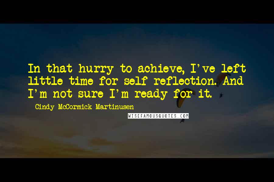 Cindy McCormick Martinusen Quotes: In that hurry to achieve, I've left little time for self-reflection. And I'm not sure I'm ready for it.