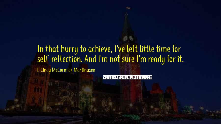 Cindy McCormick Martinusen Quotes: In that hurry to achieve, I've left little time for self-reflection. And I'm not sure I'm ready for it.