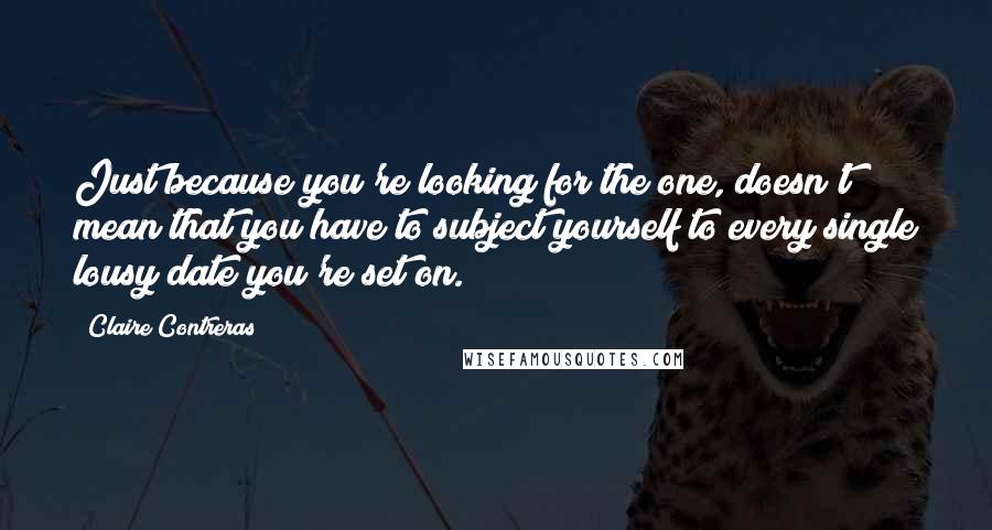 Claire Contreras Quotes: Just because you're looking for the one, doesn't mean that you have to subject yourself to every single lousy date you're set on.