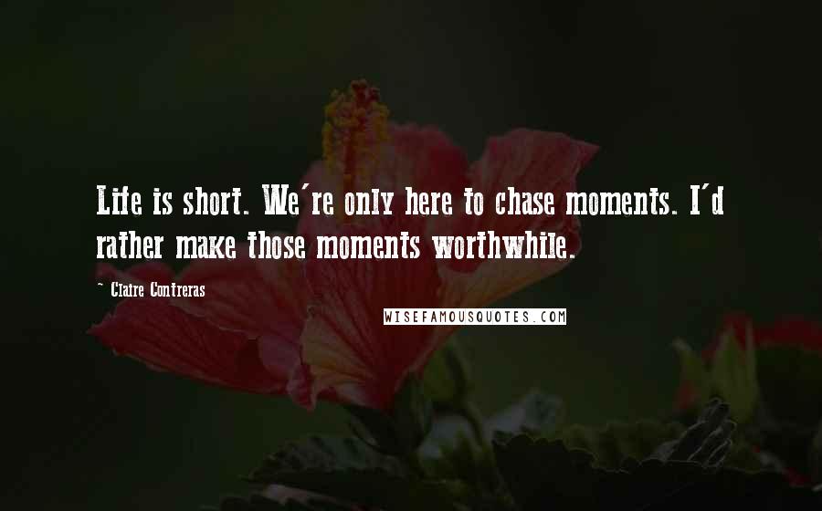 Claire Contreras Quotes: Life is short. We're only here to chase moments. I'd rather make those moments worthwhile.