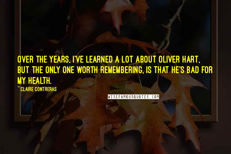 Claire Contreras Quotes: Over the years, I've learned a lot about Oliver Hart, but the only one worth remembering, is that he's bad for my health.