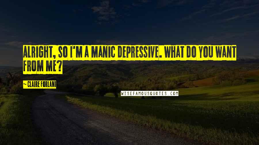 Claire Forlani Quotes: Alright, so I'm a manic depressive. What do you want from me?