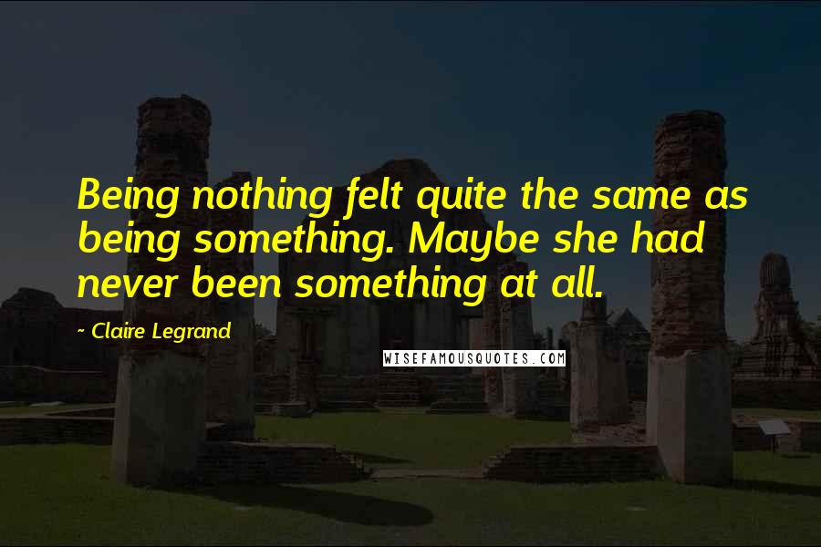 Claire Legrand Quotes: Being nothing felt quite the same as being something. Maybe she had never been something at all.