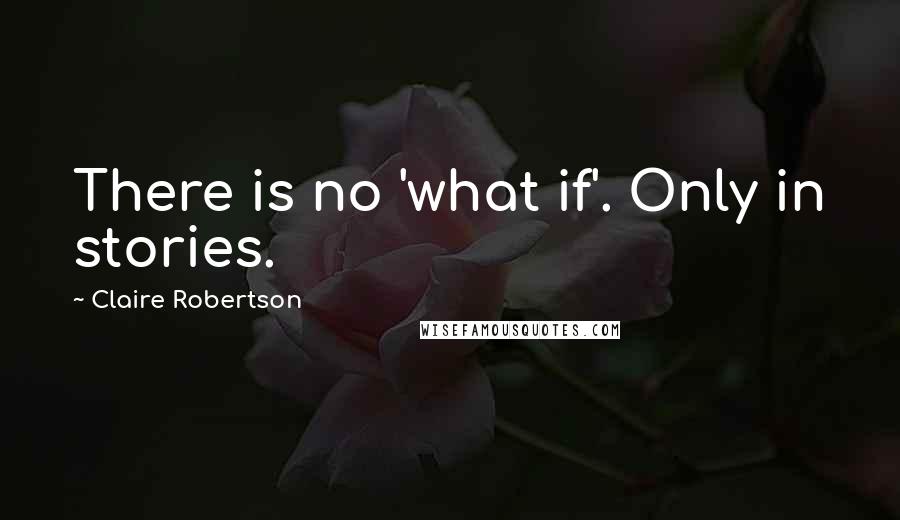 Claire Robertson Quotes: There is no 'what if'. Only in stories.