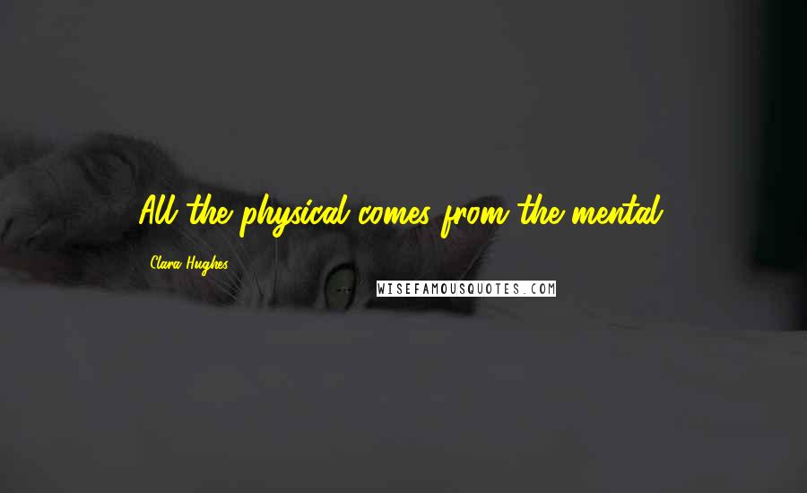 Clara Hughes Quotes: All the physical comes from the mental.