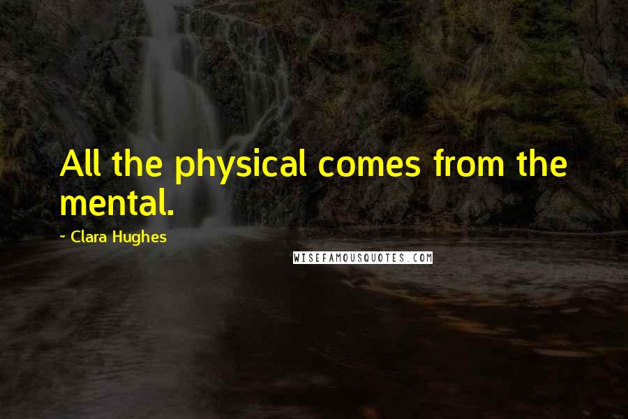 Clara Hughes Quotes: All the physical comes from the mental.