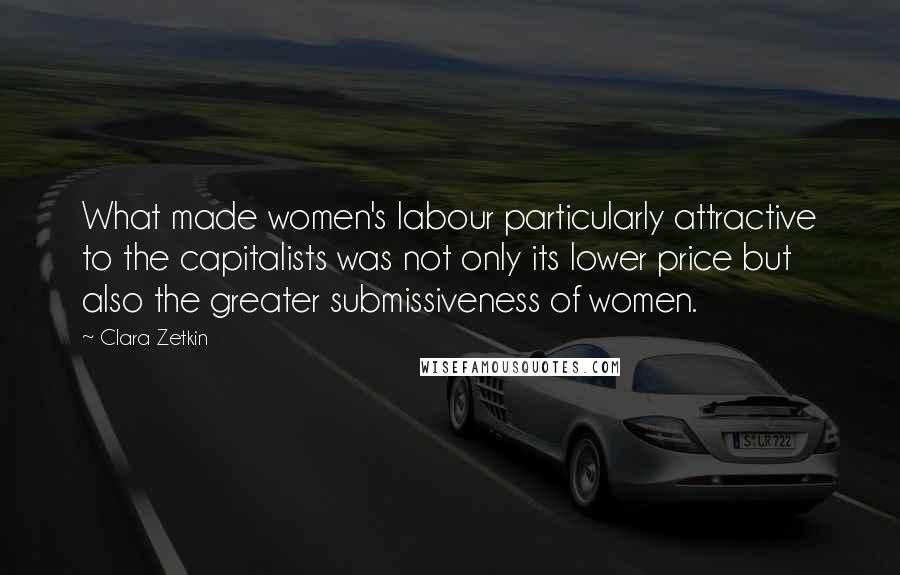 Clara Zetkin Quotes: What made women's labour particularly attractive to the capitalists was not only its lower price but also the greater submissiveness of women.