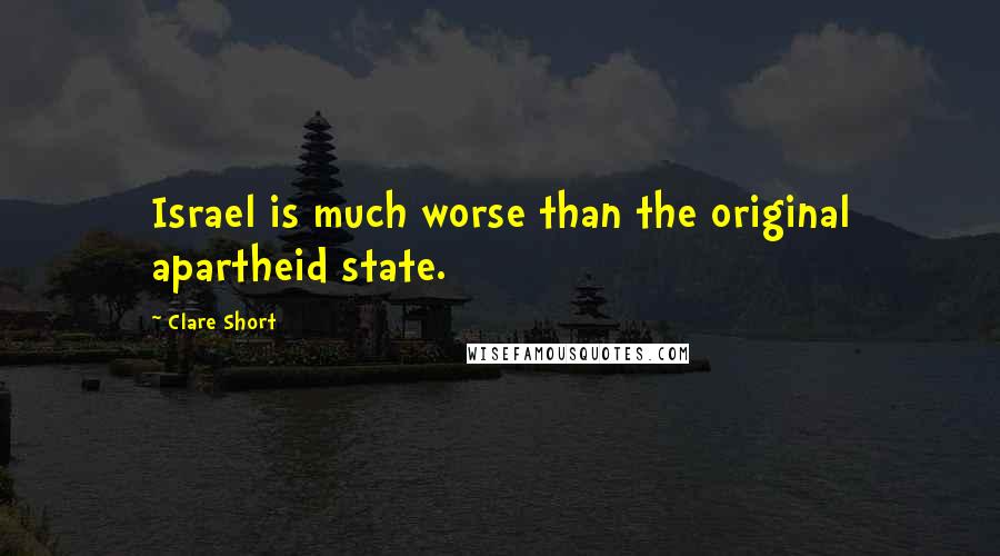 Clare Short Quotes: Israel is much worse than the original apartheid state.