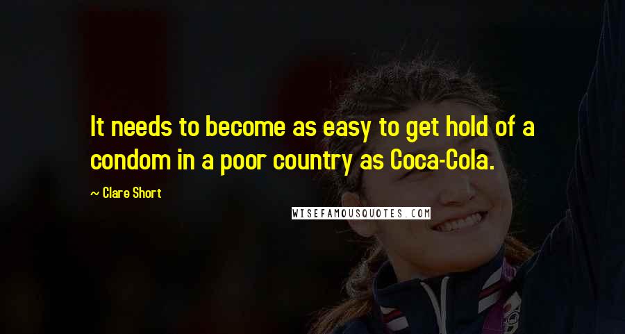 Clare Short Quotes: It needs to become as easy to get hold of a condom in a poor country as Coca-Cola.