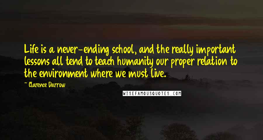 Clarence Darrow Quotes: Life is a never-ending school, and the really important lessons all tend to teach humanity our proper relation to the environment where we must live.