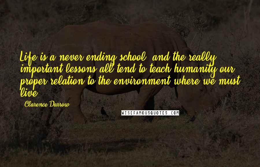 Clarence Darrow Quotes: Life is a never-ending school, and the really important lessons all tend to teach humanity our proper relation to the environment where we must live.