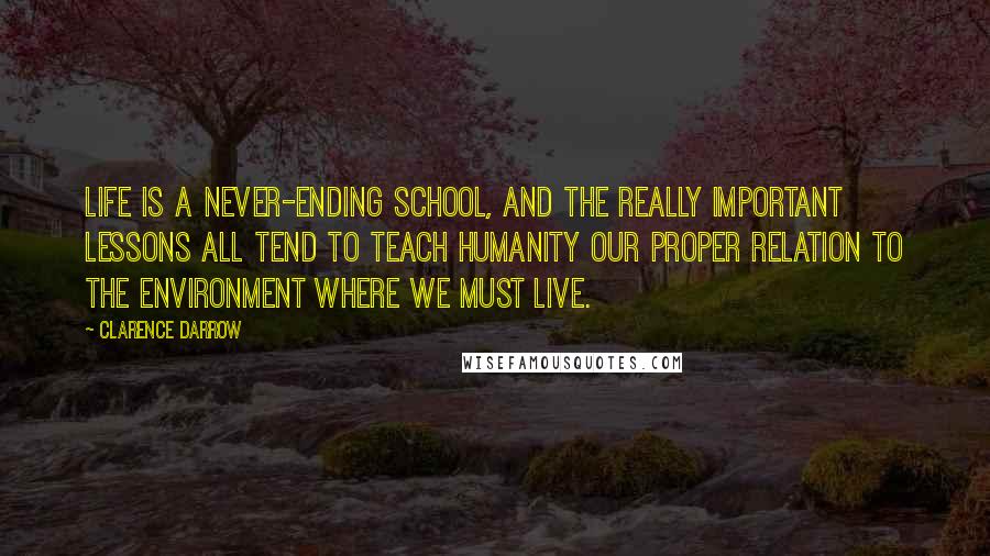 Clarence Darrow Quotes: Life is a never-ending school, and the really important lessons all tend to teach humanity our proper relation to the environment where we must live.