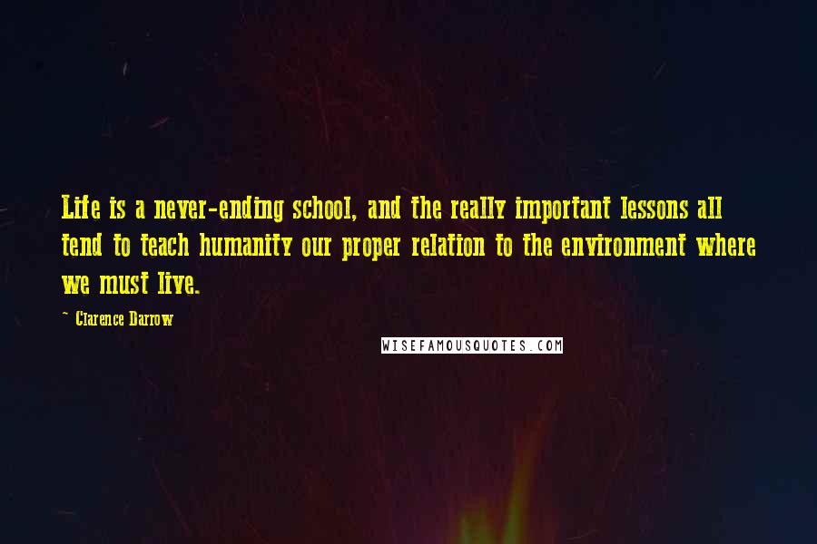 Clarence Darrow Quotes: Life is a never-ending school, and the really important lessons all tend to teach humanity our proper relation to the environment where we must live.