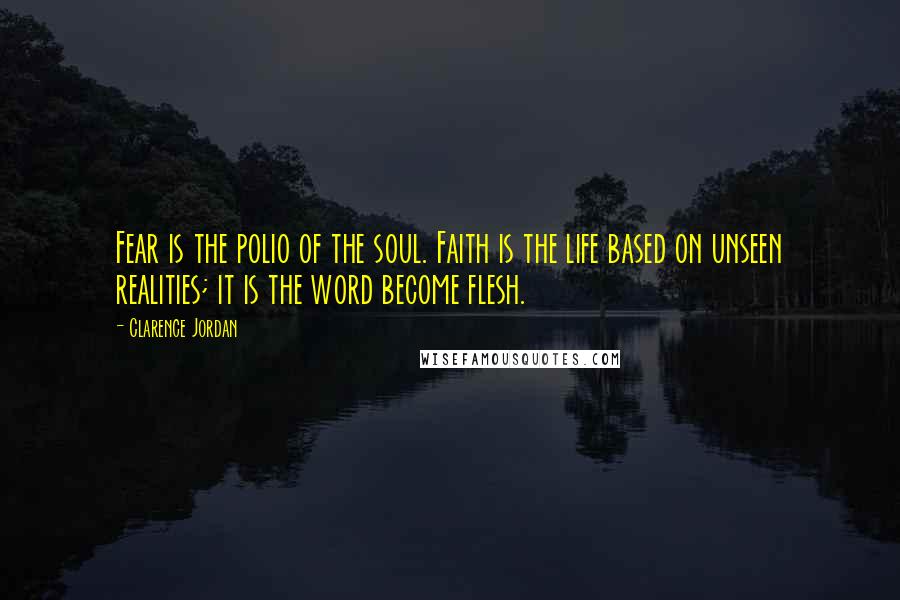 Clarence Jordan Quotes: Fear is the polio of the soul. Faith is the life based on unseen realities; it is the word become flesh.