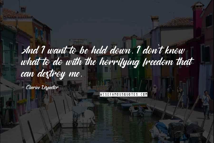 Clarice Lispector Quotes: And I want to be held down. I don't know what to do with the horrifying freedom that can destroy me.