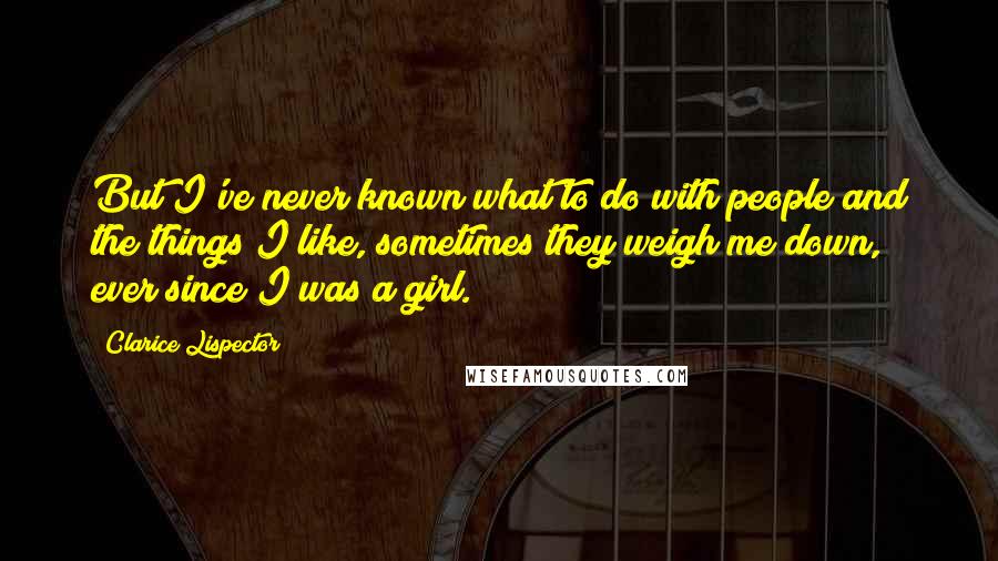 Clarice Lispector Quotes: But I've never known what to do with people and the things I like, sometimes they weigh me down, ever since I was a girl.