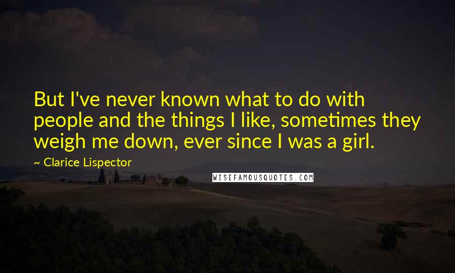 Clarice Lispector Quotes: But I've never known what to do with people and the things I like, sometimes they weigh me down, ever since I was a girl.