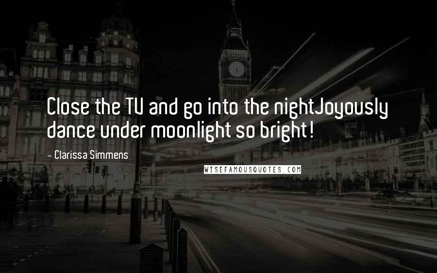 Clarissa Simmens Quotes: Close the TV and go into the nightJoyously dance under moonlight so bright!