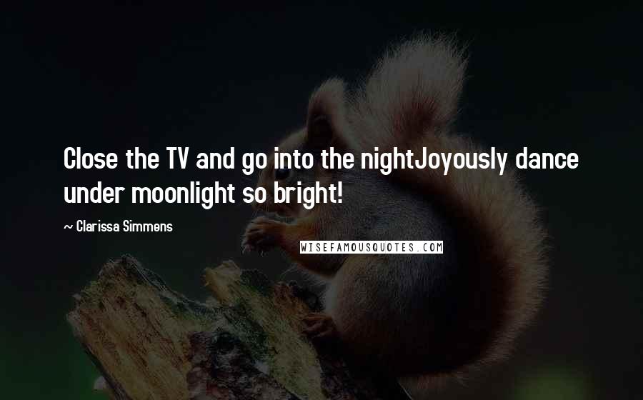 Clarissa Simmens Quotes: Close the TV and go into the nightJoyously dance under moonlight so bright!