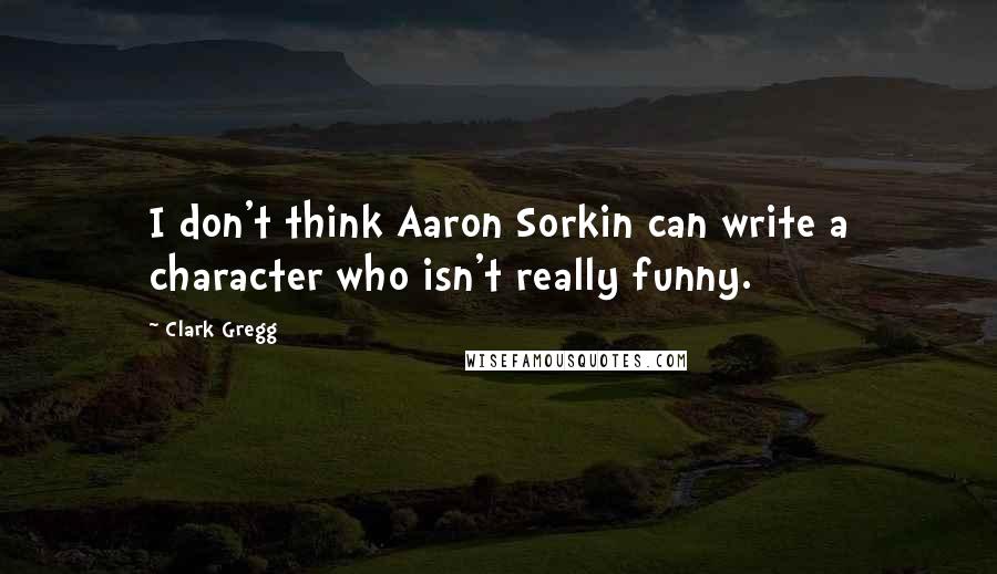 Clark Gregg Quotes: I don't think Aaron Sorkin can write a character who isn't really funny.