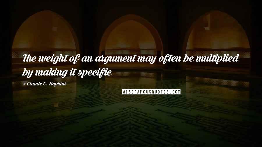 Claude C. Hopkins Quotes: The weight of an argument may often be multiplied by making it specific