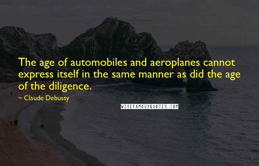 Claude Debussy Quotes: The age of automobiles and aeroplanes cannot express itself in the same manner as did the age of the diligence.