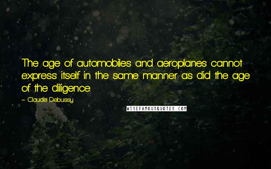 Claude Debussy Quotes: The age of automobiles and aeroplanes cannot express itself in the same manner as did the age of the diligence.