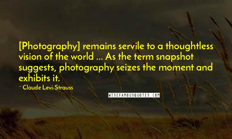 Claude Levi-Strauss Quotes: [Photography] remains servile to a thoughtless vision of the world ... As the term snapshot suggests, photography seizes the moment and exhibits it.