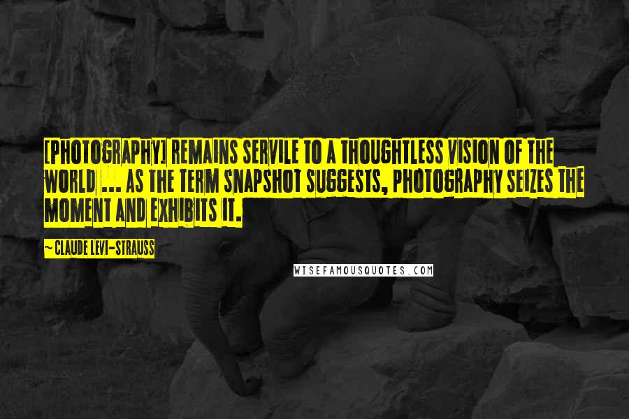 Claude Levi-Strauss Quotes: [Photography] remains servile to a thoughtless vision of the world ... As the term snapshot suggests, photography seizes the moment and exhibits it.