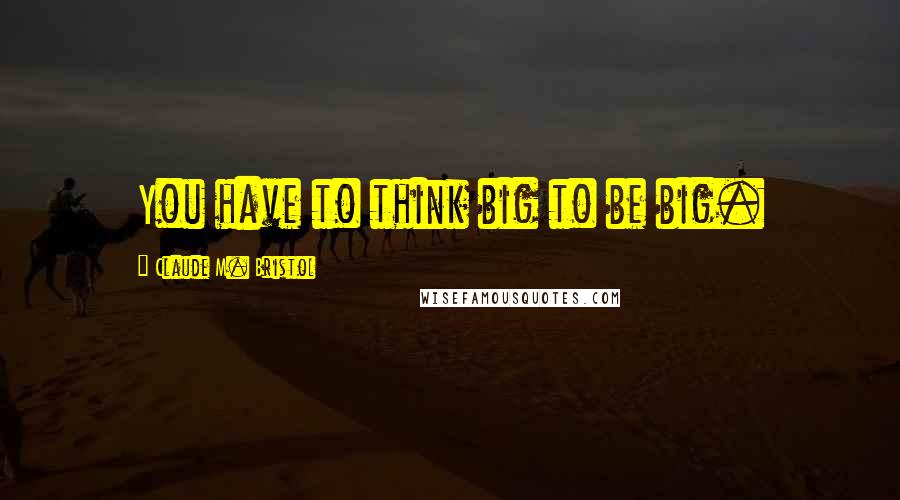 Claude M. Bristol Quotes: You have to think big to be big.