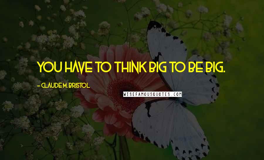 Claude M. Bristol Quotes: You have to think big to be big.