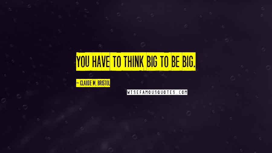 Claude M. Bristol Quotes: You have to think big to be big.