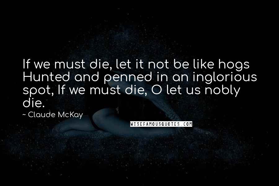 Claude McKay Quotes: If we must die, let it not be like hogs Hunted and penned in an inglorious spot, If we must die, O let us nobly die.