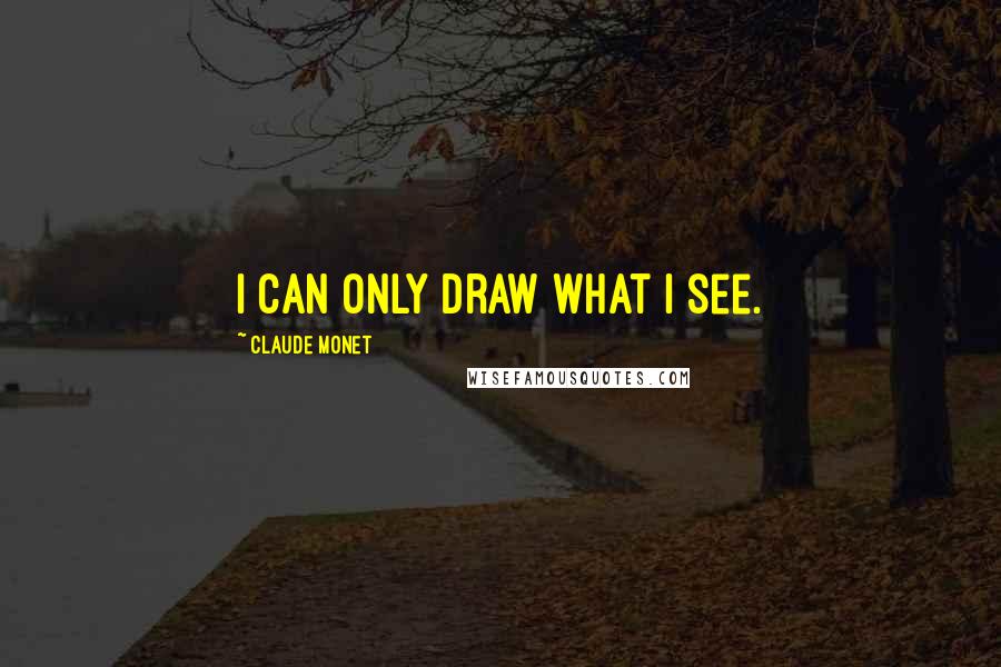 Claude Monet Quotes: I can only draw what I see.