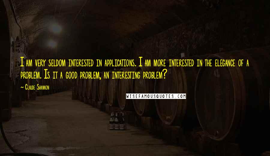 Claude Shannon Quotes: I am very seldom interested in applications. I am more interested in the elegance of a problem. Is it a good problem, an interesting problem?