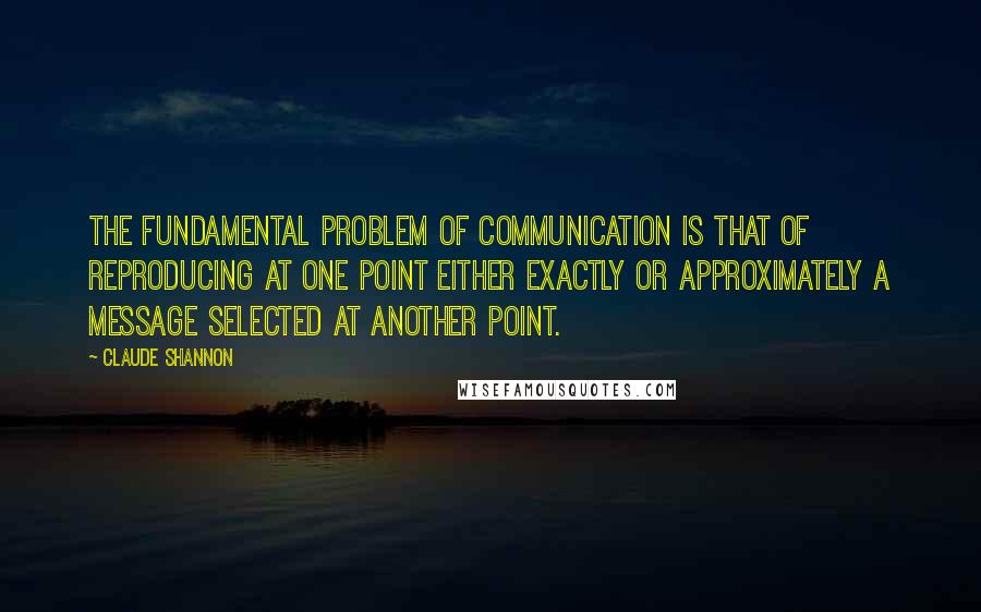 Claude Shannon Quotes: The fundamental problem of communication is that of reproducing at one point either exactly or approximately a message selected at another point.