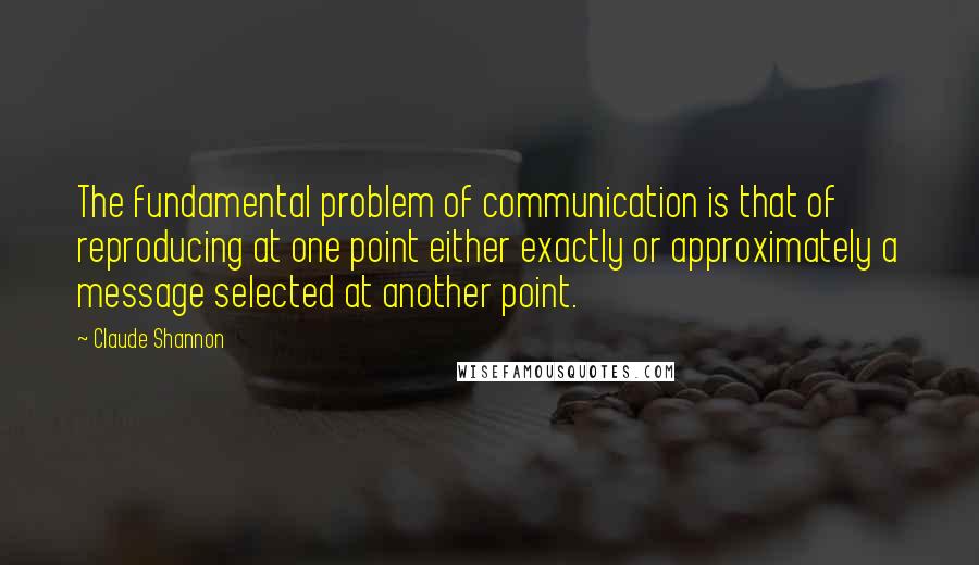 Claude Shannon Quotes: The fundamental problem of communication is that of reproducing at one point either exactly or approximately a message selected at another point.