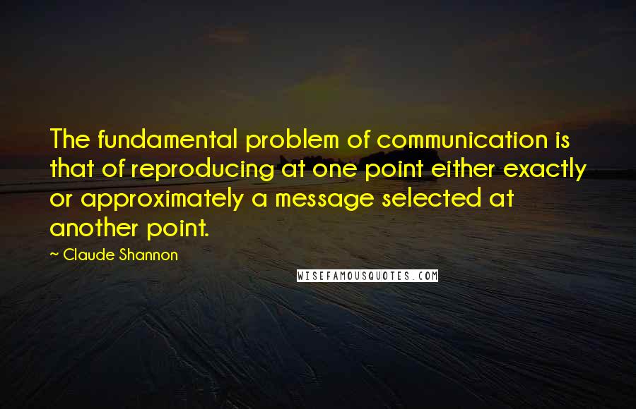 Claude Shannon Quotes: The fundamental problem of communication is that of reproducing at one point either exactly or approximately a message selected at another point.