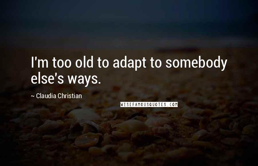 Claudia Christian Quotes: I'm too old to adapt to somebody else's ways.