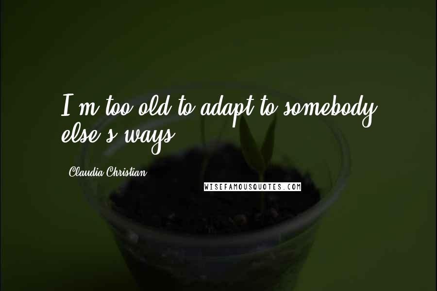 Claudia Christian Quotes: I'm too old to adapt to somebody else's ways.