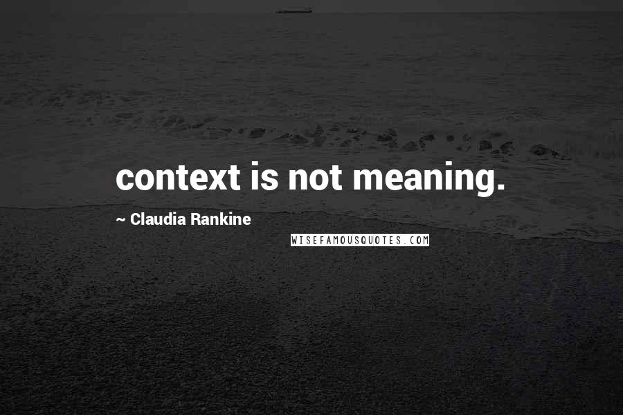 Claudia Rankine Quotes: context is not meaning.