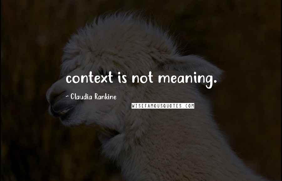 Claudia Rankine Quotes: context is not meaning.