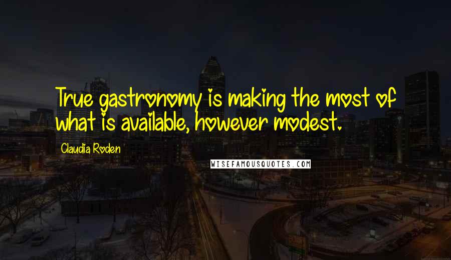 Claudia Roden Quotes: True gastronomy is making the most of what is available, however modest.